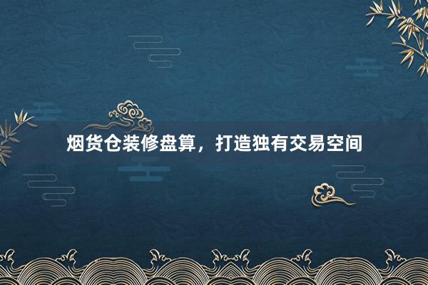 烟货仓装修盘算，打造独有交易空间