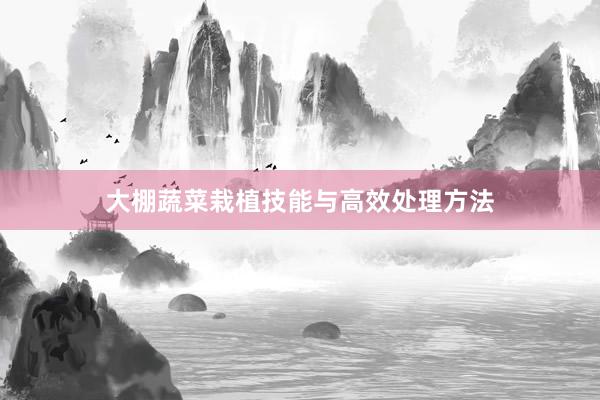 大棚蔬菜栽植技能与高效处理方法
