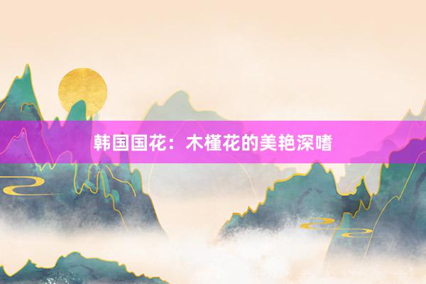 韩国国花:木槿花的美艳深嗜