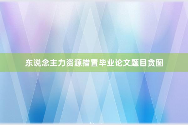 东说念主力资源措置毕业论文题目贪图