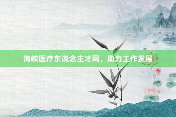 海峡医疗东说念主才网，助力工作发展