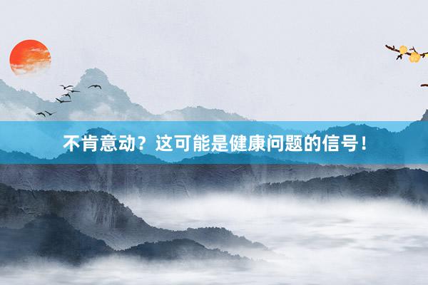 不肯意动?这可能是健康问题的信号!