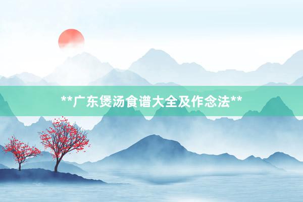 **广东煲汤食谱大全及作念法**