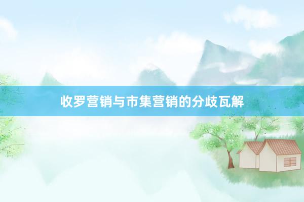 收罗营销与市集营销的分歧瓦解